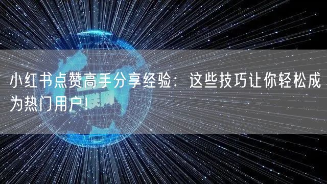 小红书点赞高手分享经验：这些技巧让你轻松成为热门用户！
