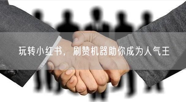 玩转小红书，刷赞机器助你成为人气王