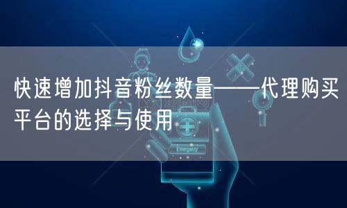 快速增加抖音粉丝数量——代理购买平台的选择与使用