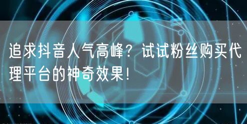 追求抖音人气高峰？试试粉丝购买代理平台的神奇效果！