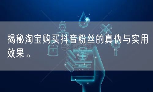 揭秘淘宝购买抖音粉丝的真伪与实用效果。