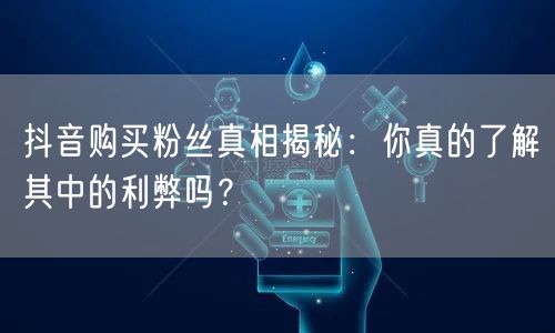 抖音购买粉丝真相揭秘：你真的了解其中的利弊吗？