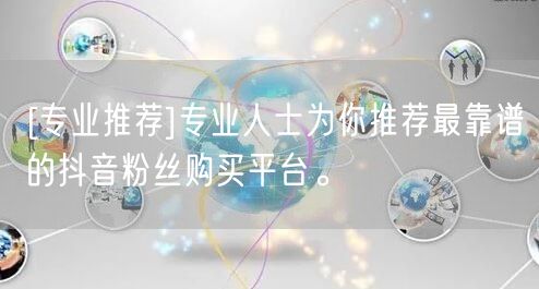 [专业推荐]专业人士为你推荐最靠谱的抖音粉丝购买平台。