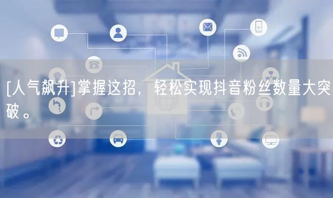 [人气飙升]掌握这招，轻松实现抖音粉丝数量大突破。