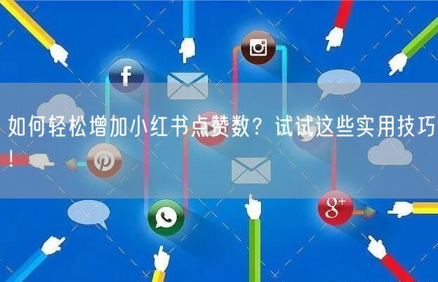 如何轻松增加小红书点赞数？试试这些实用技巧！