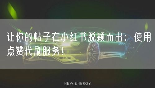 让你的帖子在小红书脱颖而出：使用点赞代刷服务！