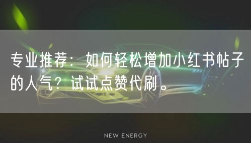 专业推荐：如何轻松增加小红书帖子的人气？试试点赞代刷。