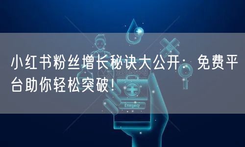 小红书粉丝增长秘诀大公开：免费平台助你轻松突破！