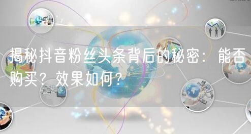 揭秘抖音粉丝头条背后的秘密：能否购买？效果如何？
