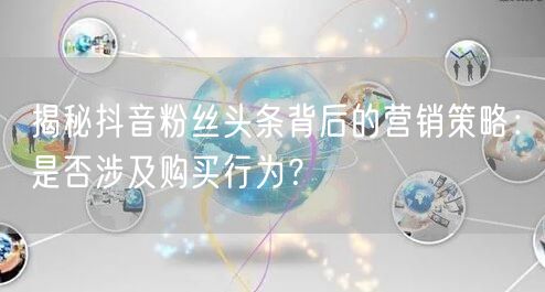 揭秘抖音粉丝头条背后的营销策略：是否涉及购买行为？