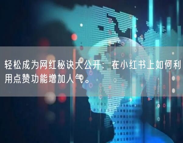 轻松成为网红秘诀大公开：在小红书上如何利用点赞功能增加人气。