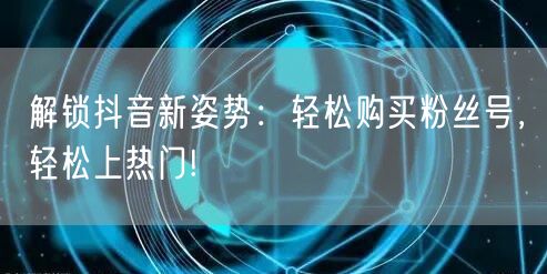 解锁抖音新姿势：轻松购买粉丝号，轻松上热门!