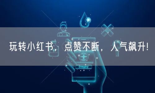 玩转小红书，点赞不断，人气飙升!