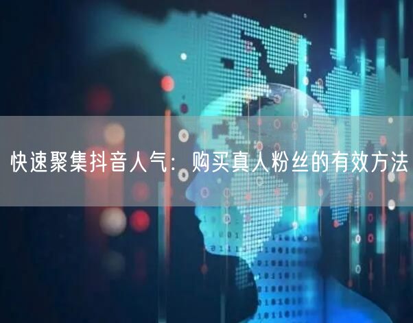 快速聚集抖音人气：购买真人粉丝的有效方法
