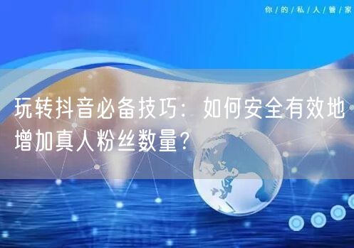 玩转抖音必备技巧：如何安全有效地增加真人粉丝数量？