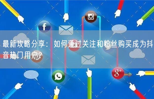 最新攻略分享：如何通过关注和粉丝购买成为抖音热门用户？