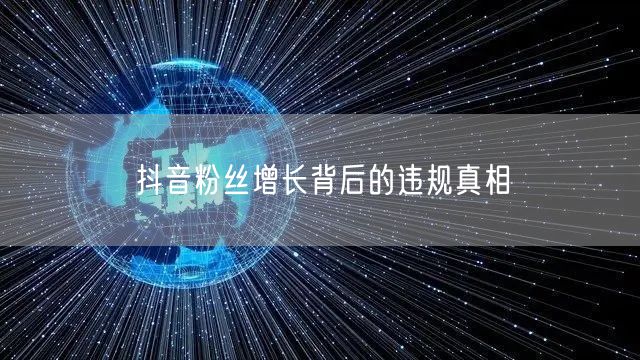 抖音粉丝增长背后的违规真相