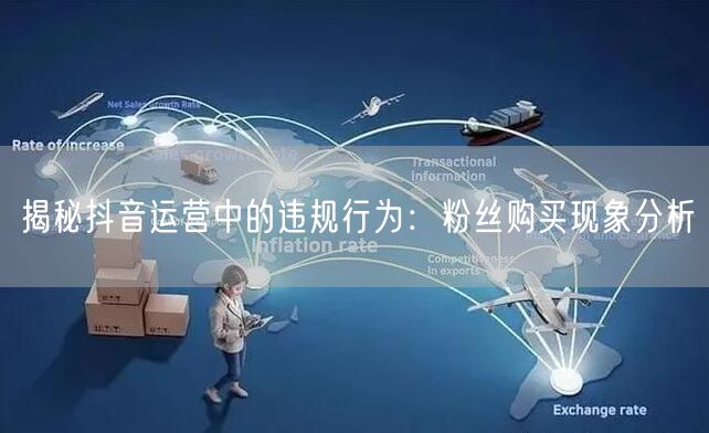 揭秘抖音运营中的违规行为：粉丝购买现象分析