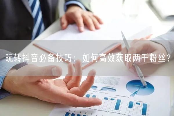 玩转抖音必备技巧：如何高效获取两千粉丝？