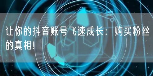 让你的抖音账号飞速成长：购买粉丝的真相!