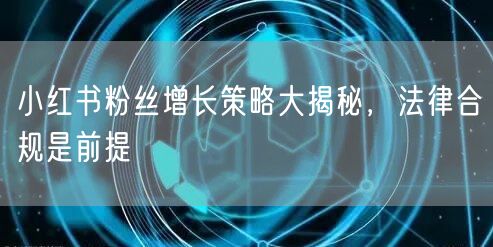 小红书粉丝增长策略大揭秘，法律合规是前提