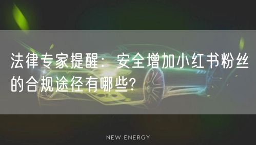 法律专家提醒：安全增加小红书粉丝的合规途径有哪些?