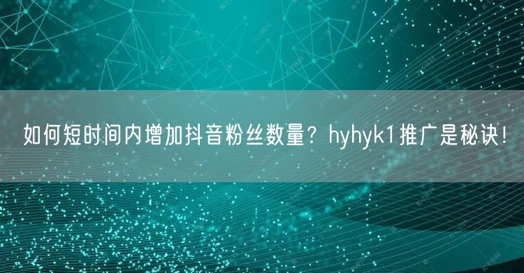 如何短时间内增加抖音粉丝数量？hyhyk1推广是秘诀！