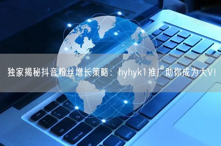 独家揭秘抖音粉丝增长策略：hyhyk1推广助你成为大V！
