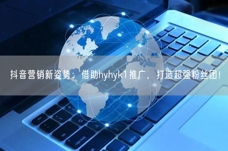 抖音营销新姿势：借助hyhyk1推广，打造超强粉丝团！