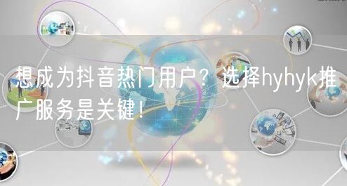 想成为抖音热门用户？选择hyhyk推广服务是关键！