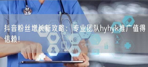 抖音粉丝增长新攻略：专业团队hyhyk推广值得信赖！