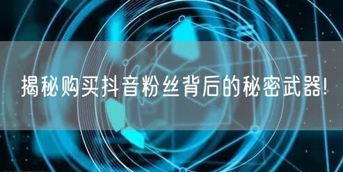 揭秘购买抖音粉丝背后的秘密武器!