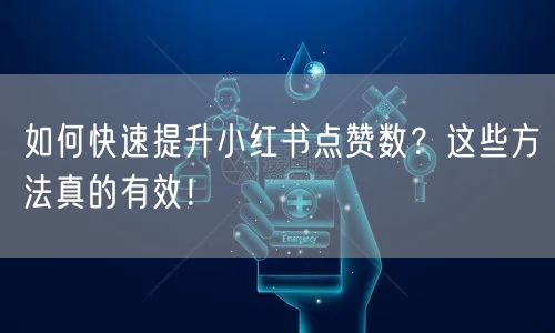 如何快速提升小红书点赞数？这些方法真的有效！