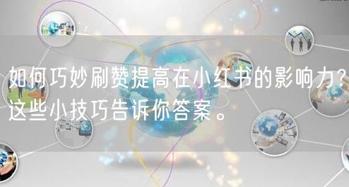 如何巧妙刷赞提高在小红书的影响力？这些小技巧告诉你答案。