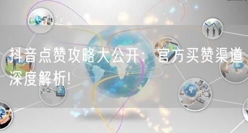 抖音点赞攻略大公开：官方买赞渠道深度解析!