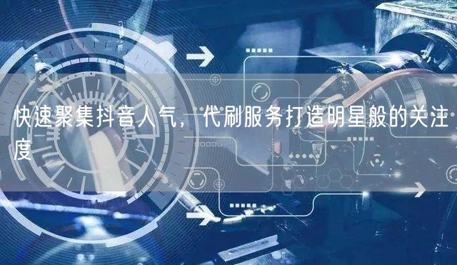 快速聚集抖音人气，代刷服务打造明星般的关注度