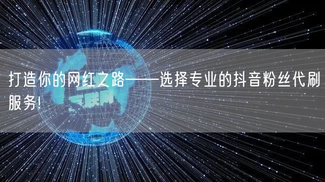 打造你的网红之路——选择专业的抖音粉丝代刷服务!