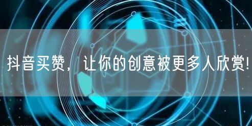 抖音买赞，让你的创意被更多人欣赏!