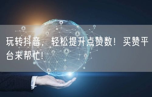 玩转抖音，轻松提升点赞数！买赞平台来帮忙!