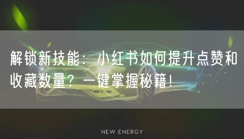 解锁新技能：小红书如何提升点赞和收藏数量？一键掌握秘籍！