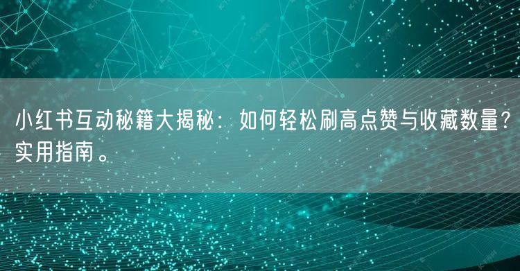 小红书互动秘籍大揭秘：如何轻松刷高点赞与收藏数量？实用指南。