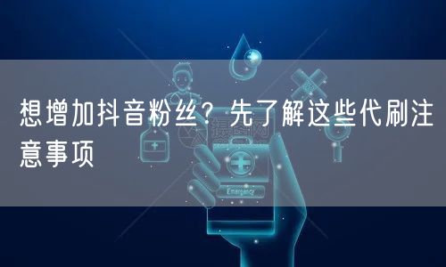 想增加抖音粉丝？先了解这些代刷注意事项