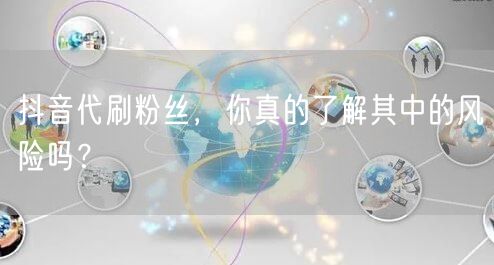 抖音代刷粉丝，你真的了解其中的风险吗？