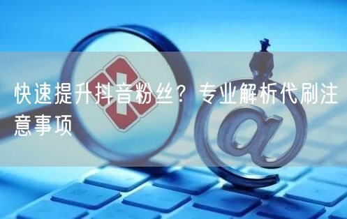 快速提升抖音粉丝？专业解析代刷注意事项