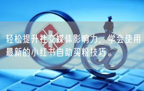 轻松提升社交媒体影响力，学会使用最新的小红书自助买粉技巧。