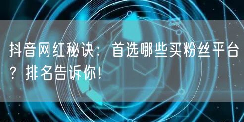 抖音网红秘诀：首选哪些买粉丝平台？排名告诉你！