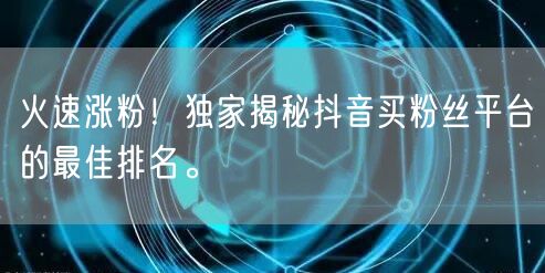 火速涨粉！独家揭秘抖音买粉丝平台的最佳排名。