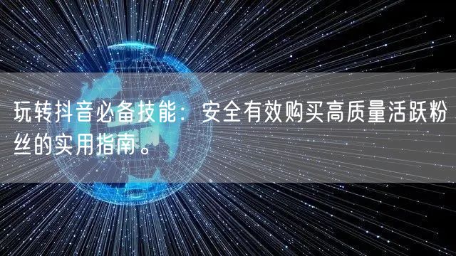 玩转抖音必备技能：安全有效购买高质量活跃粉丝的实用指南。