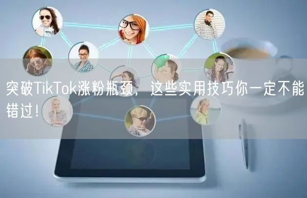 突破TikTok涨粉瓶颈，这些实用技巧你一定不能错过！